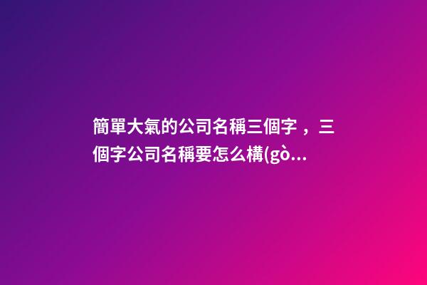 簡單大氣的公司名稱三個字，三個字公司名稱要怎么構(gòu)成？
